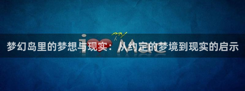 新新漫画新网址：梦幻岛里的梦想与现实：从约定的梦境到现实的启示