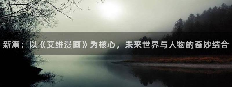 新新漫画首页：新篇：以《艾维漫画》为核心，未来世界与人物的奇妙结合