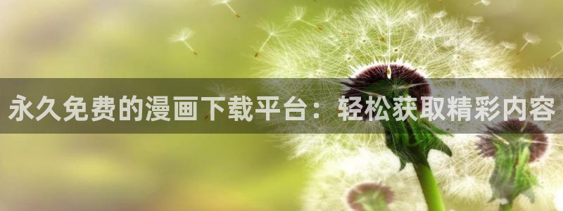 新新漫界：永久免费的漫画下载平台：轻松获取精彩内容